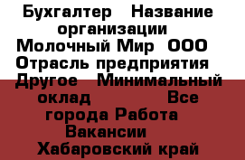 Бухгалтер › Название организации ­ Молочный Мир, ООО › Отрасль предприятия ­ Другое › Минимальный оклад ­ 30 000 - Все города Работа » Вакансии   . Хабаровский край